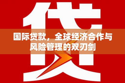 矿区国际贷款，全球经济合作与风险管理的双刃剑