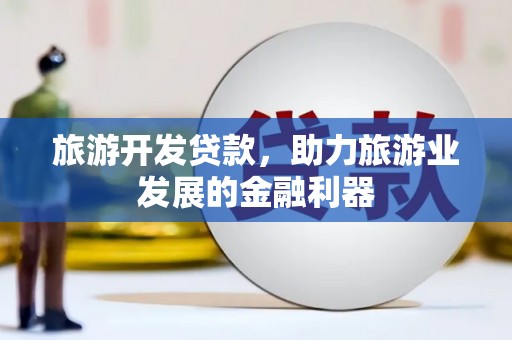 矿区旅游开发贷款，助力旅游业发展的金融利器