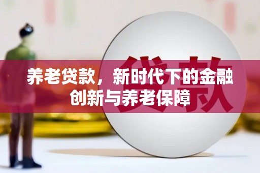 矿区养老贷款，新时代下的金融创新与养老保障