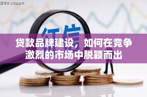 矿区贷款品牌建设，如何在竞争激烈的市场中脱颖而出