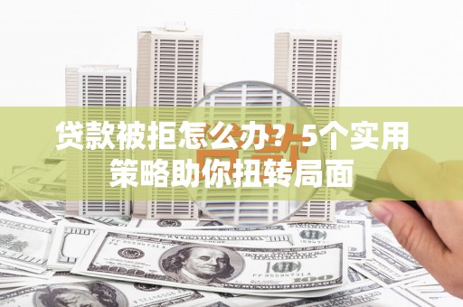 矿区贷款被拒怎么办？5个实用策略助你扭转局面
