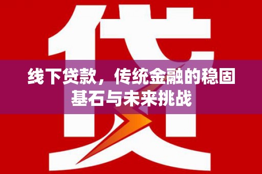 矿区线下贷款，传统金融的稳固基石与未来挑战