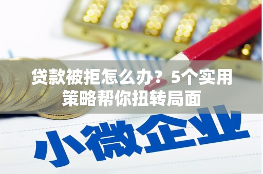 矿区贷款被拒怎么办？5个实用策略帮你扭转局面