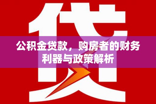 矿区公积金贷款，购房者的财务利器与政策解析