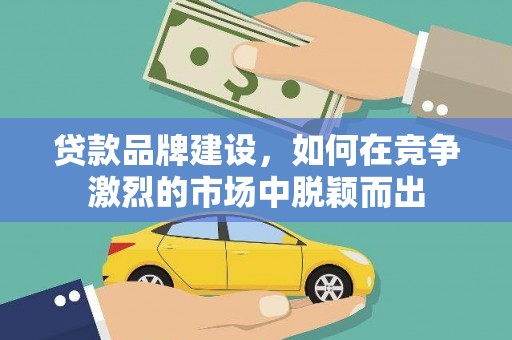 矿区贷款品牌建设，如何在竞争激烈的市场中脱颖而出