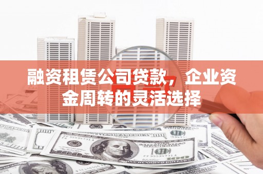 矿区融资租赁公司贷款，企业资金周转的灵活选择