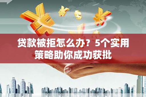 矿区贷款被拒怎么办？5个实用策略助你成功获批