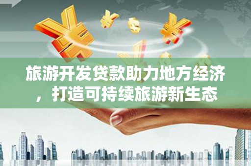 矿区旅游开发贷款助力地方经济，打造可持续旅游新生态