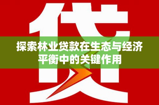 矿区探索林业贷款在生态与经济平衡中的关键作用