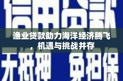 矿区渔业贷款助力海洋经济腾飞，机遇与挑战并存