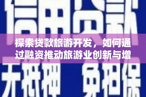 矿区探索贷款旅游开发，如何通过融资推动旅游业创新与增长