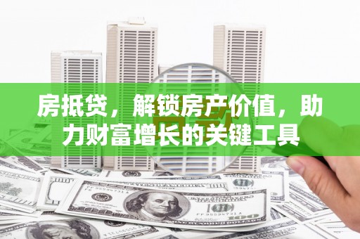 矿区房抵贷，解锁房产价值，助力财富增长的关键工具