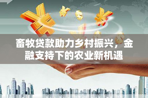矿区畜牧贷款助力乡村振兴，金融支持下的农业新机遇