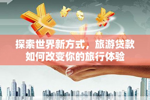 矿区探索世界新方式，旅游贷款如何改变你的旅行体验