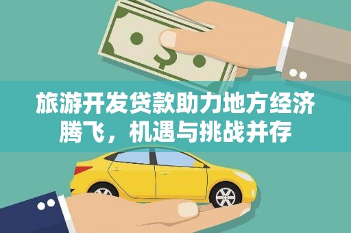 矿区旅游开发贷款助力地方经济腾飞，机遇与挑战并存