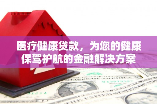 矿区医疗健康贷款，为您的健康保驾护航的金融解决方案