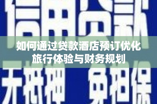 矿区如何通过贷款酒店预订优化旅行体验与财务规划