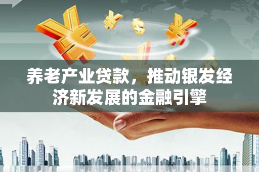 矿区养老产业贷款，推动银发经济新发展的金融引擎