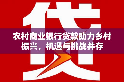 矿区农村商业银行贷款助力乡村振兴，机遇与挑战并存