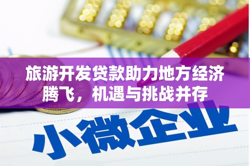 矿区旅游开发贷款助力地方经济腾飞，机遇与挑战并存