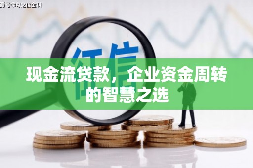 矿区现金流贷款，企业资金周转的智慧之选
