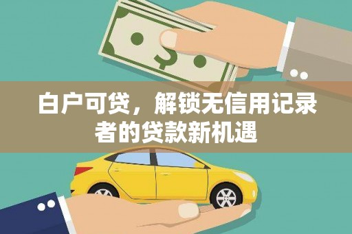 矿区白户可贷，解锁无信用记录者的贷款新机遇