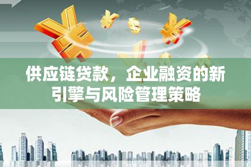 矿区供应链贷款，企业融资的新引擎与风险管理策略