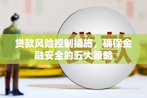 矿区贷款风险控制措施，确保金融安全的五大策略