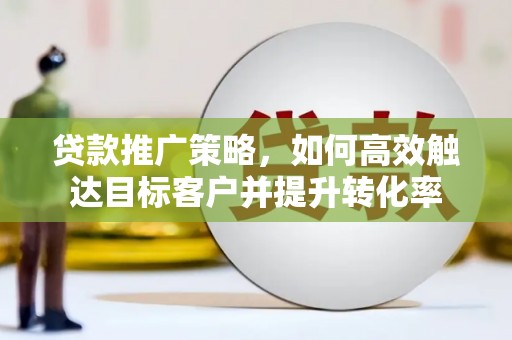 矿区贷款推广策略，如何高效触达目标客户并提升转化率