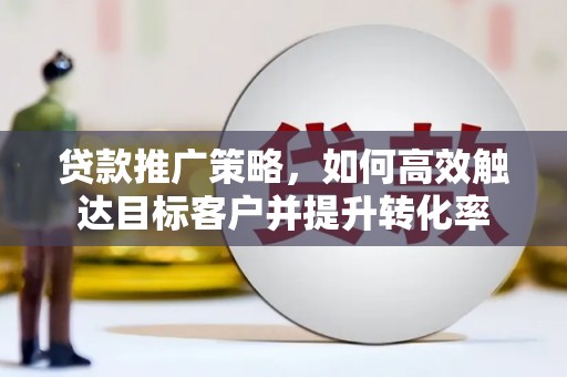 矿区贷款推广策略，如何高效触达目标客户并提升转化率