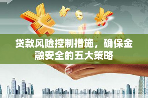 矿区贷款风险控制措施，确保金融安全的五大策略