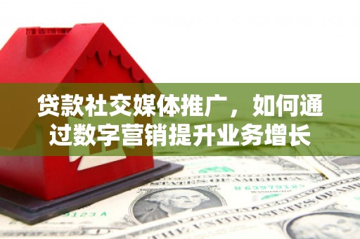 矿区贷款社交媒体推广，如何通过数字营销提升业务增长