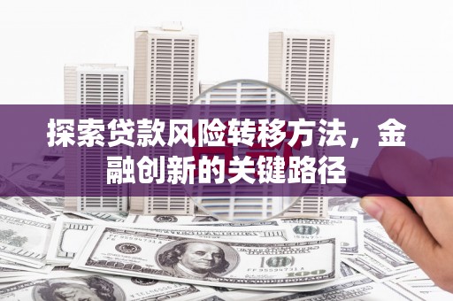 矿区探索贷款风险转移方法，金融创新的关键路径