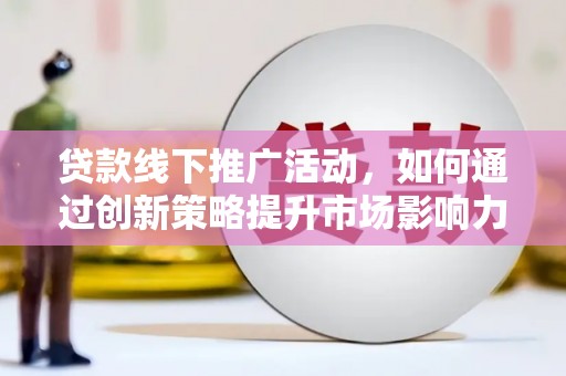 矿区贷款线下推广活动，如何通过创新策略提升市场影响力