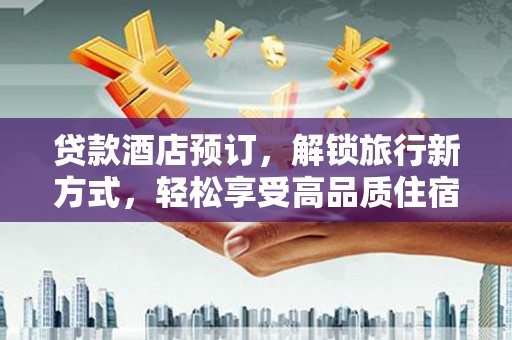 矿区贷款酒店预订，解锁旅行新方式，轻松享受高品质住宿