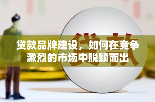 矿区贷款品牌建设，如何在竞争激烈的市场中脱颖而出