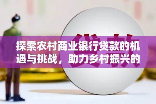 矿区探索农村商业银行贷款的机遇与挑战，助力乡村振兴的金融引擎