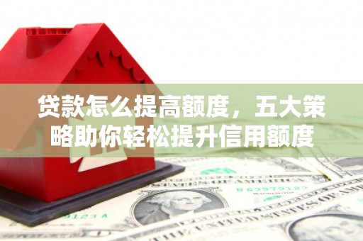 矿区贷款怎么提高额度，五大策略助你轻松提升信用额度