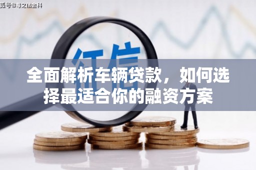 矿区全面解析车辆贷款，如何选择最适合你的融资方案