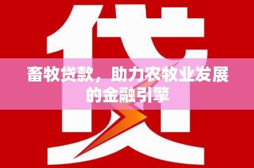 矿区畜牧贷款，助力农牧业发展的金融引擎