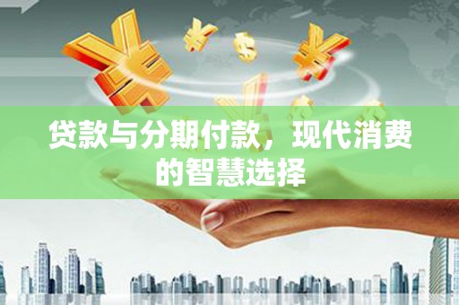 矿区贷款与分期付款，现代消费的智慧选择