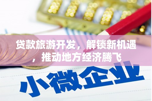 矿区贷款旅游开发，解锁新机遇，推动地方经济腾飞