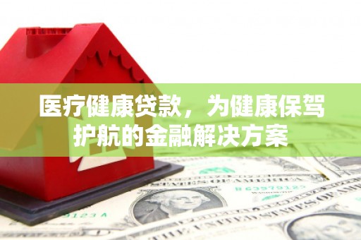 矿区医疗健康贷款，为健康保驾护航的金融解决方案