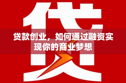 矿区贷款创业，如何通过融资实现你的商业梦想