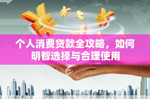 矿区个人消费贷款全攻略，如何明智选择与合理使用