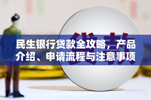 矿区民生银行贷款全攻略，产品介绍、申请流程与注意事项